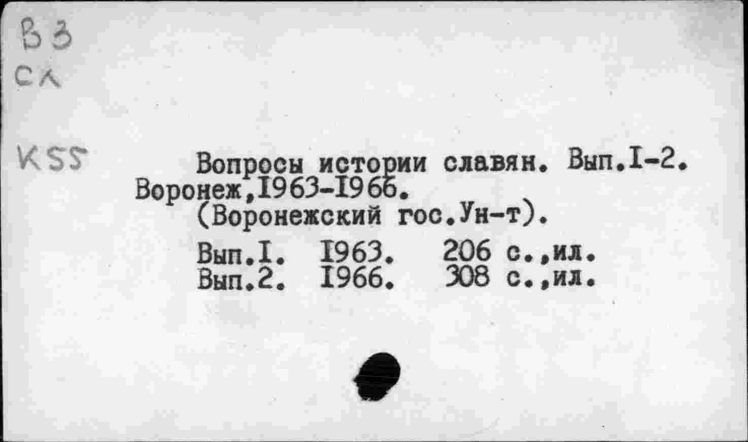 ﻿Bd сл
Вопросы истории славян. Вып.1-2. Воронеж ,1963-1966.
(Воронежский гос.Ун-т).
Вып.1. 1963.	206 с.,ил.
Вып.2. 1966.	308 с.,ил.